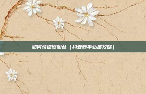如何快速涨粉丝(抖音新手必备攻略)