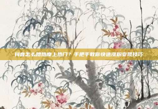 抖音怎么蹭热度上热门?手把手教你快速涨粉变现技巧