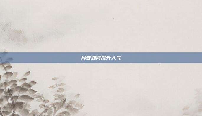 抖音如何提升人气