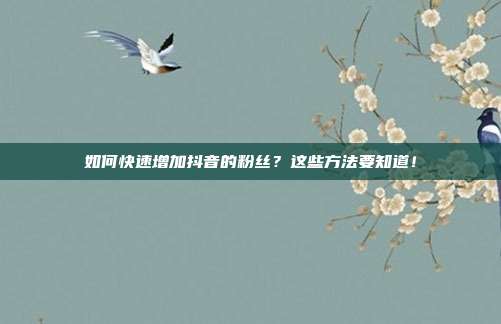 如何快速增加抖音的粉丝?这些方法要知道!