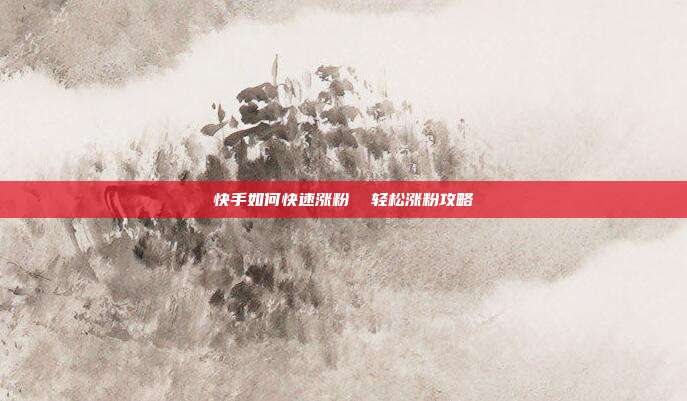 快手如何快速涨粉 轻松涨粉攻略