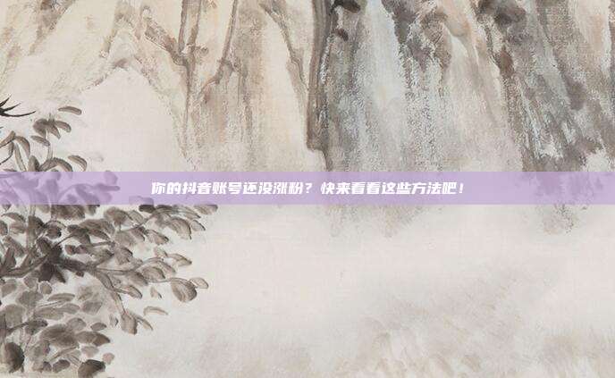 你的抖音账号还没涨粉?快来看看这些方法吧!