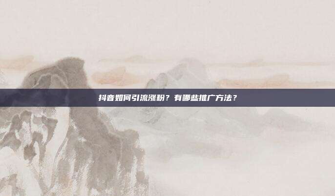 抖音如何引流涨粉?有哪些推广方法?