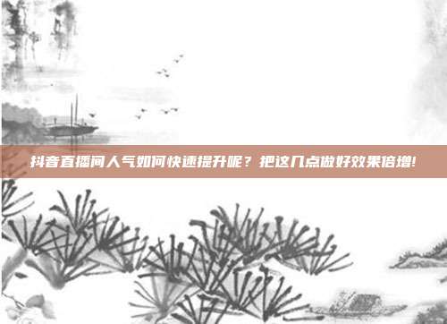抖音直播间人气如何快速提升呢?把这几点做好效果倍增!
