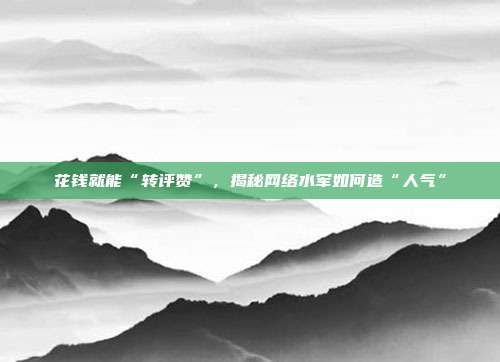 花钱就能“转评赞”,揭秘网络水军如何造“人气”