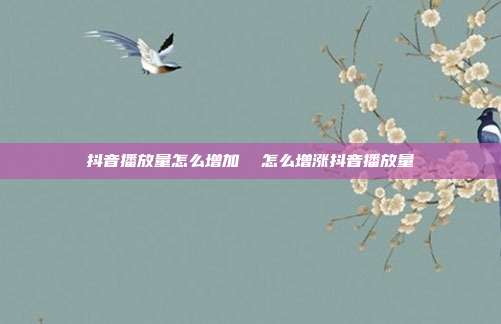 抖音播放量怎么增加 怎么增涨抖音播放量