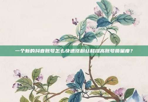 一个新的抖音账号怎么快速涨粉丝和提高账号质量度?