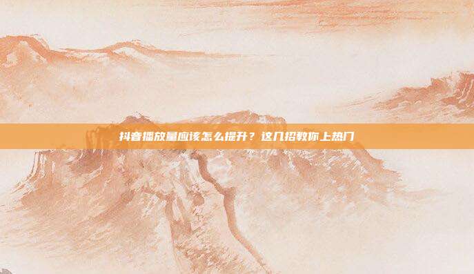 抖音播放量应该怎么提升?这几招教你上热门