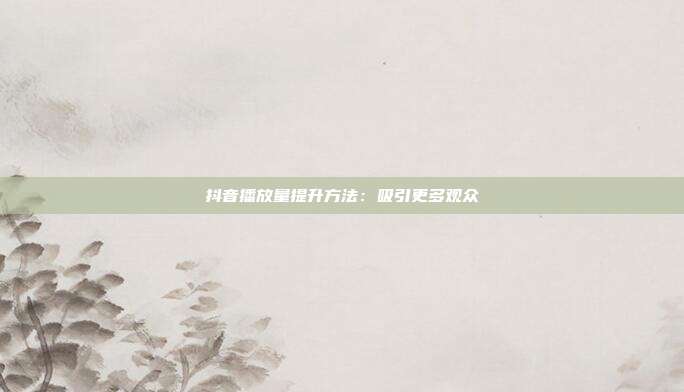 抖音播放量提升方法:吸引更多观众