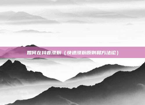 如何在抖音涨粉(快速涨粉原则和方法论)