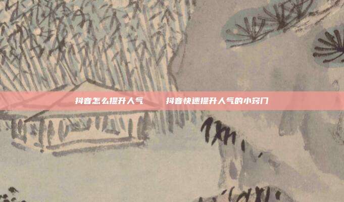 抖音怎么提升人气 抖音快速提升人气的小窍门