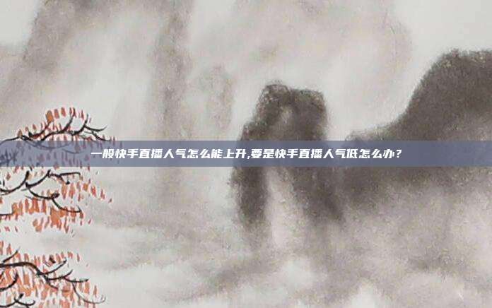 一般快手直播人气怎么能上升,要是快手直播人气低怎么办?
