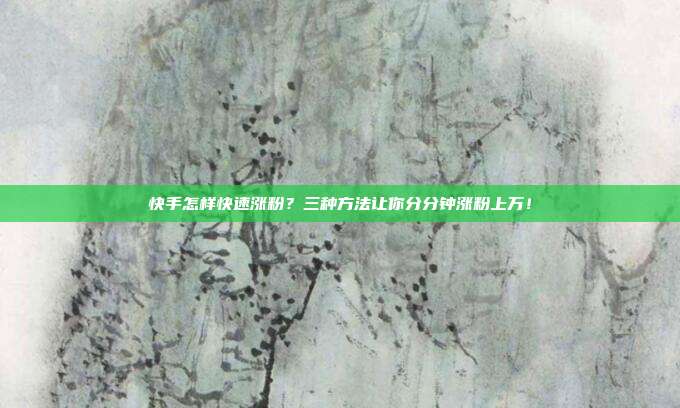 快手怎样快速涨粉?三种方法让你分分钟涨粉上万!
