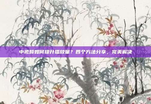 中视频如何提升播放量?四个方法分享,完美解决