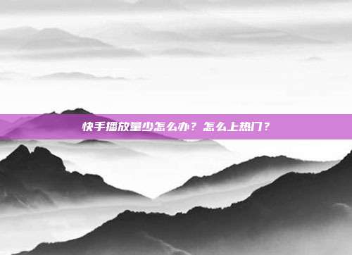 快手播放量少怎么办?怎么上热门?