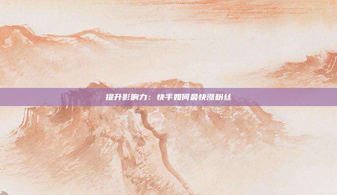 提升影响力:快手如何最快涨粉丝