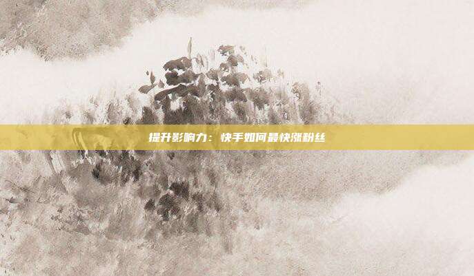 提升影响力:快手如何最快涨粉丝