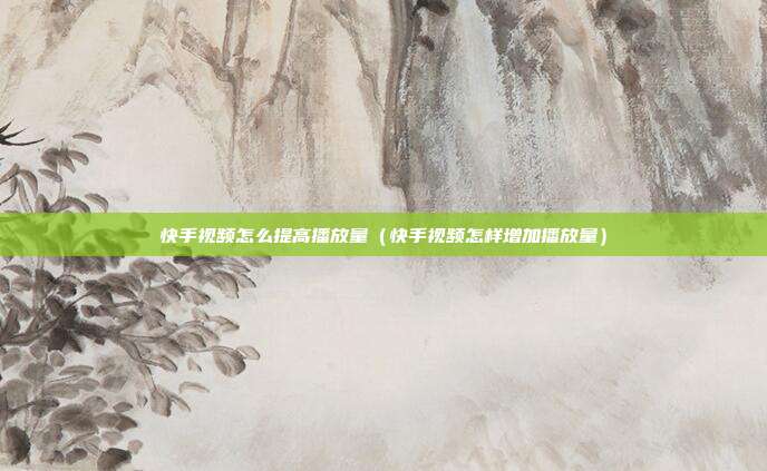 快手视频怎么提高播放量(快手视频怎样增加播放量)