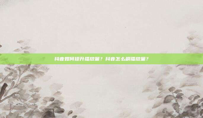 抖音如何提升播放量?抖音怎么刷播放量?