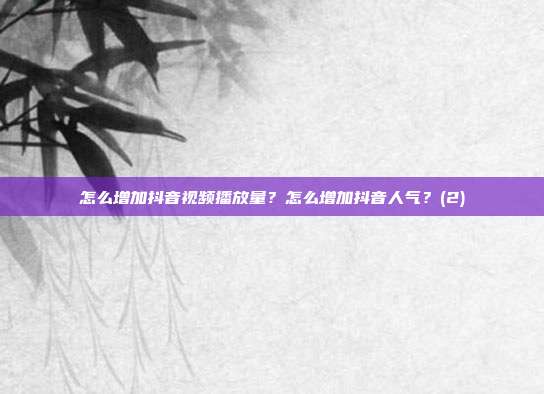 怎么增加抖音视频播放量?怎么增加抖音人气?(2)