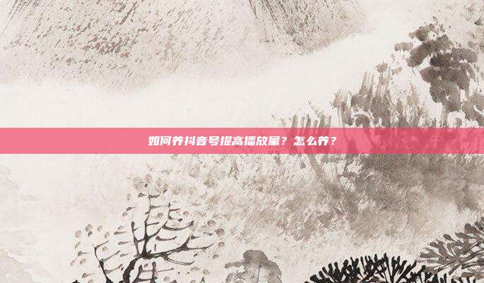 如何养抖音号提高播放量?怎么养?