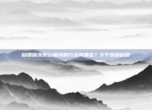 自媒体涨粉丝最快的方法有哪些?9个涨粉秘籍