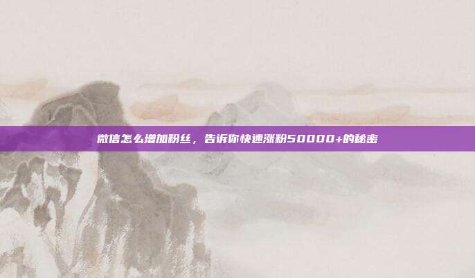 微信怎么增加粉丝,告诉你快速涨粉50000+的秘密
