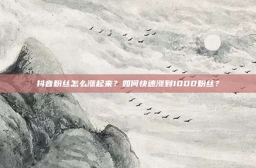抖音粉丝怎么涨起来?如何快速涨到1000粉丝?