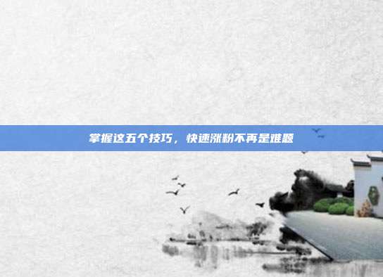 掌握这五个技巧,快速涨粉不再是难题