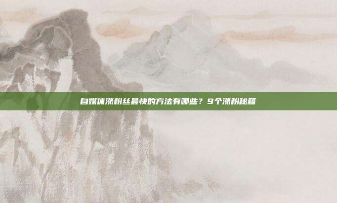 自媒体涨粉丝最快的方法有哪些?9个涨粉秘籍