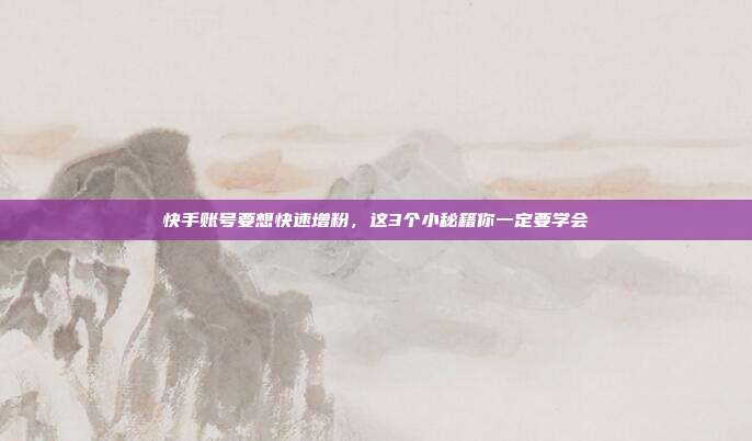 快手账号要想快速增粉,这3个小秘籍你一定要学会