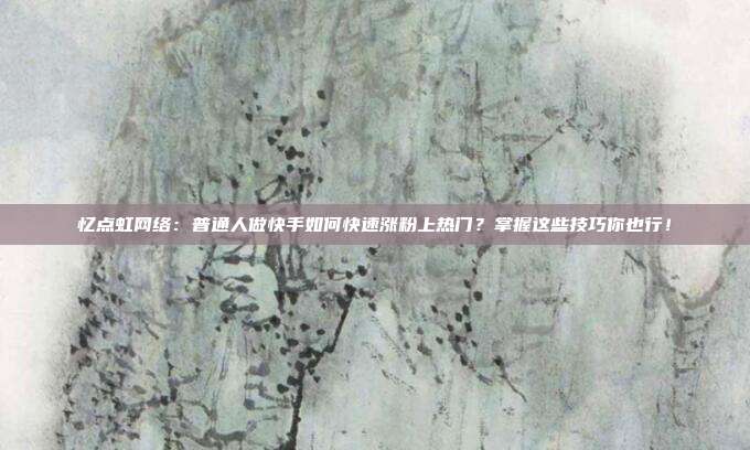 忆点虹网络:普通人做快手如何快速涨粉上热门?掌握这些技巧你也行!