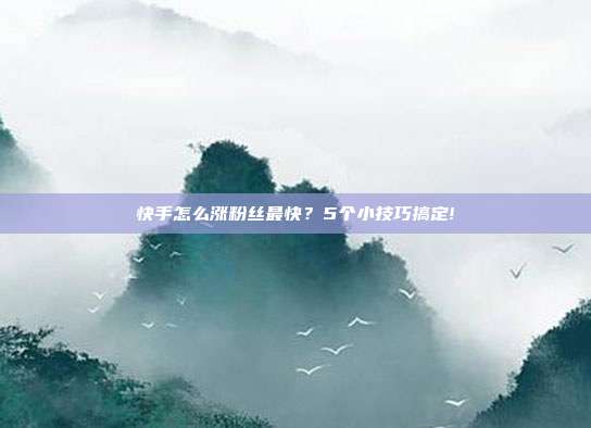 快手怎么涨粉丝最快?5个小技巧搞定!