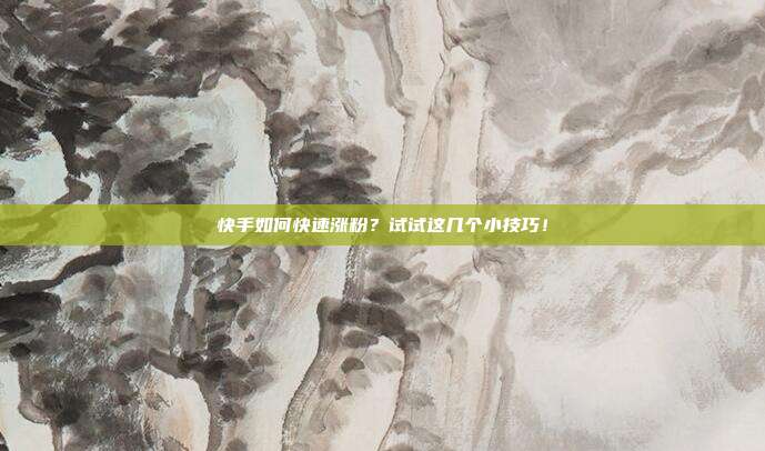 快手如何快速涨粉?试试这几个小技巧!