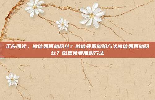 正在阅读:微信如何加粉丝?微信免费加粉方法微信如何加粉丝?微信免费加粉方法