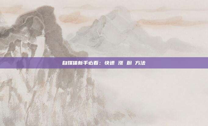 自媒体新手必看:快速 涨 粉 方法