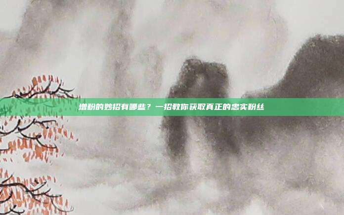 增粉的妙招有哪些?一招教你获取真正的忠实粉丝