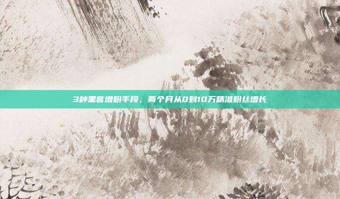 3种黑客增粉手段,两个月从0到10万精准粉丝增长