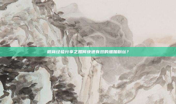 微商经验分享之如何快速有效的增加粉丝?