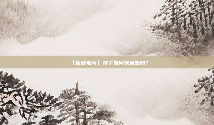 【保德电商】快手如何快速吸粉?