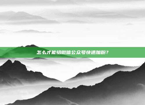 怎么才能给微信公众号快速加粉?