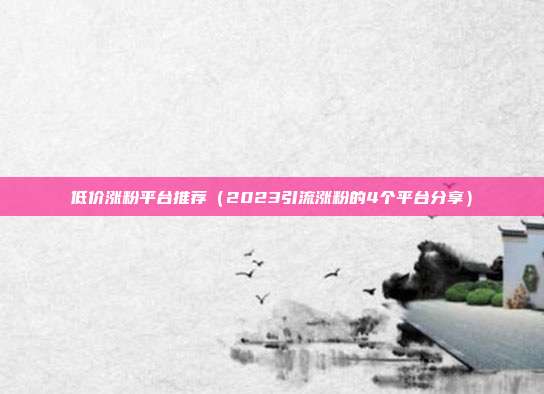 低价涨粉平台推荐(2023引流涨粉的4个平台分享)