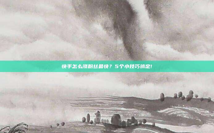 快手怎么涨粉丝最快?5个小技巧搞定!
