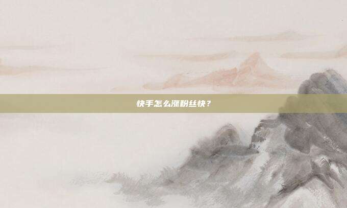 快手怎么涨粉丝快?