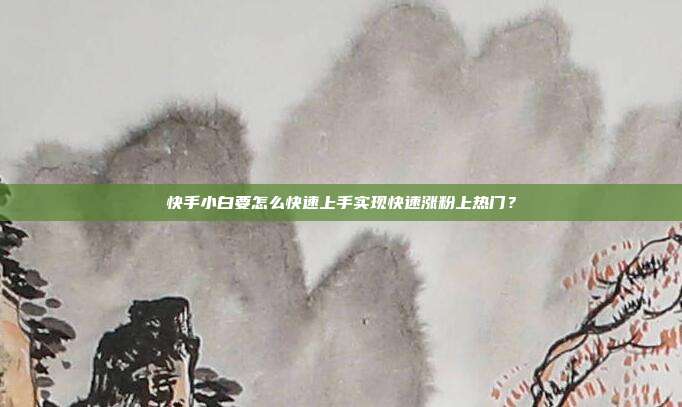 快手小白要怎么快速上手实现快速涨粉上热门?