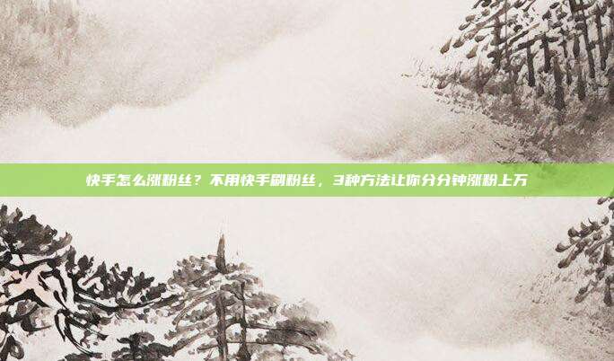 快手怎么涨粉丝?不用快手刷粉丝,3种方法让你分分钟涨粉上万