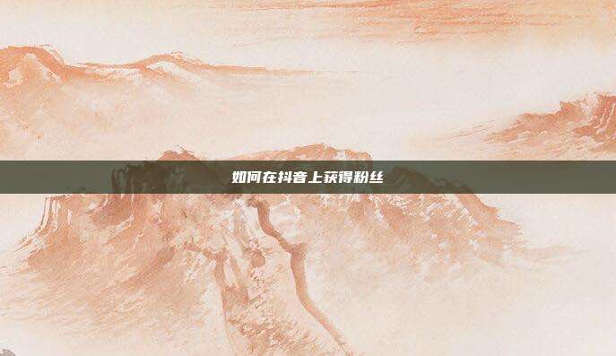 如何在抖音上获得粉丝
