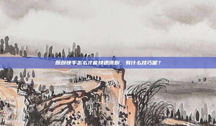 原创快手怎么才能快速涨粉,有什么技巧呢?