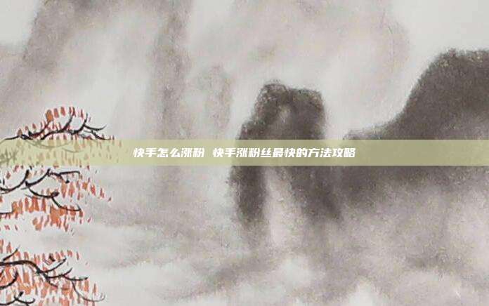 快手怎么涨粉 快手涨粉丝最快的方法攻略