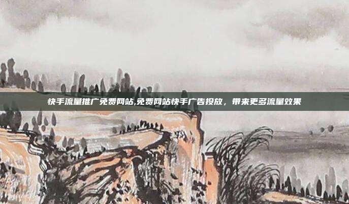 快手流量推广免费网站,免费网站快手广告投放,带来更多流量效果